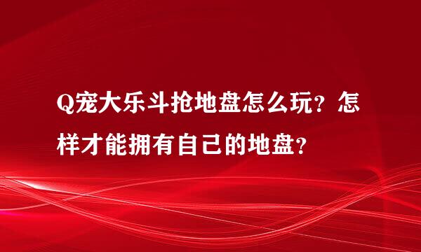 Q宠大乐斗抢地盘怎么玩？怎样才能拥有自己的地盘？