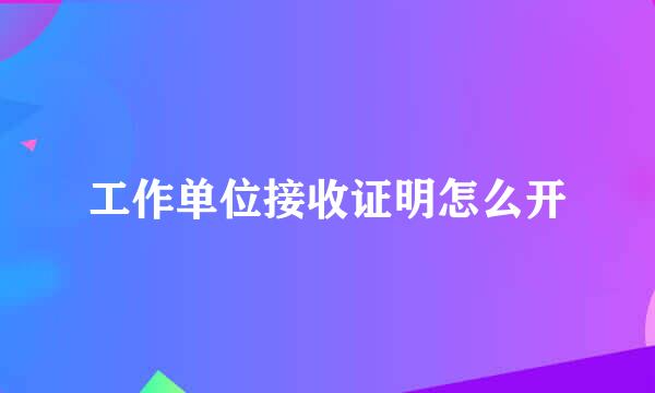 工作单位接收证明怎么开