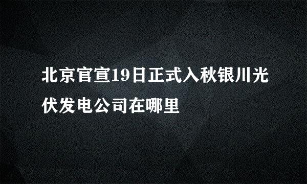 北京官宣19日正式入秋银川光伏发电公司在哪里