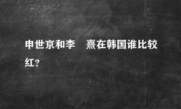 申世京和李沇熹在韩国谁比较红？