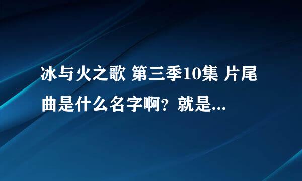 冰与火之歌 第三季10集 片尾曲是什么名字啊？就是龙母被奴隶叫母亲哪里！ 注意是第三季，第10级片尾！~