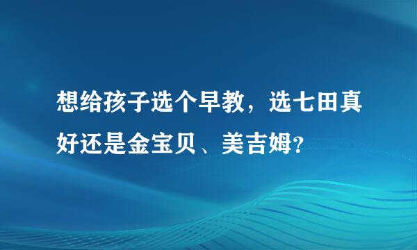 想给孩子选个早教，选七田真好还是金宝贝、美吉姆？