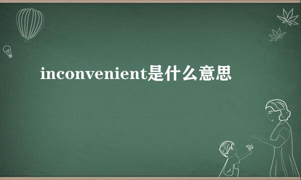 inconvenient是什么意思