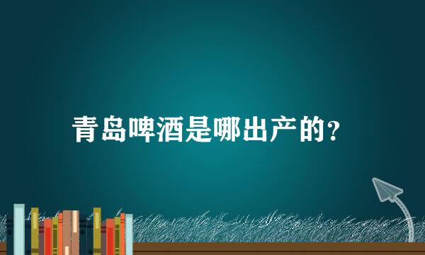 青岛啤酒是哪出产的？