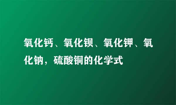 氧化钙、氧化钡、氧化钾、氧化钠，硫酸铜的化学式