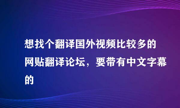 想找个翻译国外视频比较多的网贴翻译论坛，要带有中文字幕的