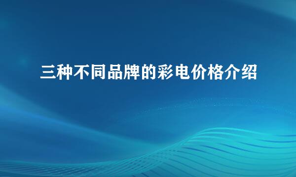 三种不同品牌的彩电价格介绍