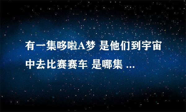 有一集哆啦A梦 是他们到宇宙中去比赛赛车 是哪集 给个名称 ?