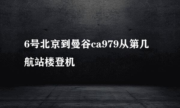 6号北京到曼谷ca979从第几航站楼登机