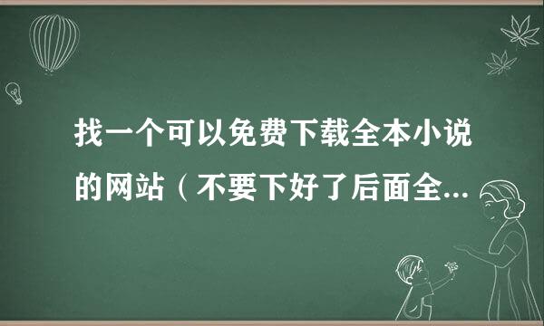 找一个可以免费下载全本小说的网站（不要下好了后面全是乱码的网站) 16k小说网除外