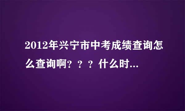 2012年兴宁市中考成绩查询怎么查询啊？？？什么时候出成绩？？