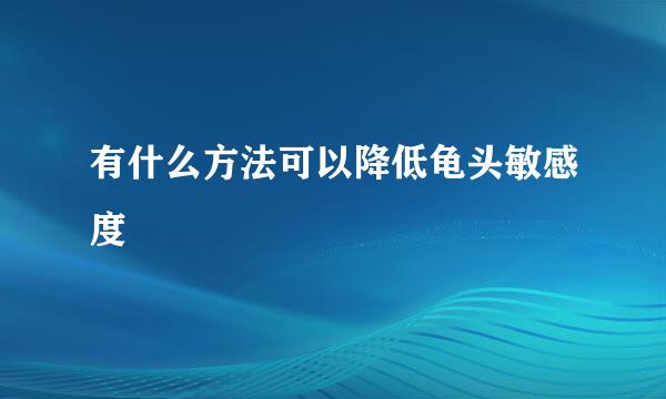 有什么方法可以降低龟头敏感度