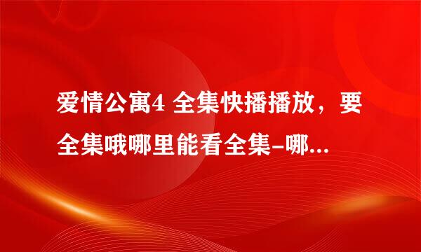 爱情公寓4 全集快播播放，要全集哦哪里能看全集-哪更新最快oa