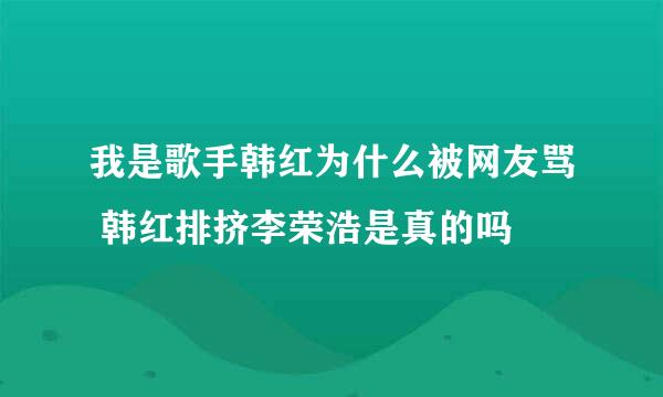 我是歌手韩红为什么被网友骂 韩红排挤李荣浩是真的吗