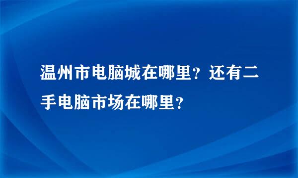 温州市电脑城在哪里？还有二手电脑市场在哪里？