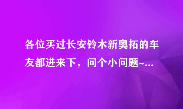 各位买过长安铃木新奥拓的车友都进来下，问个小问题~~~~~~~~~