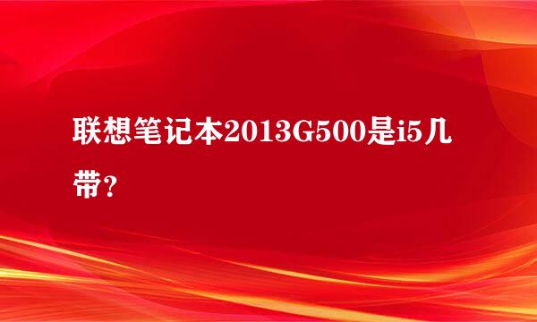 联想笔记本2013G500是i5几带？