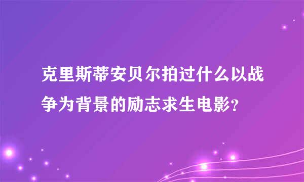 克里斯蒂安贝尔拍过什么以战争为背景的励志求生电影？