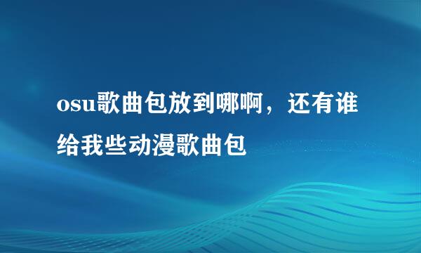 osu歌曲包放到哪啊，还有谁给我些动漫歌曲包