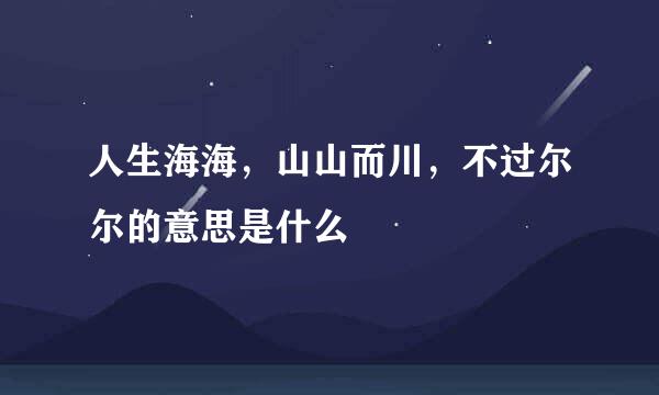 人生海海，山山而川，不过尔尔的意思是什么