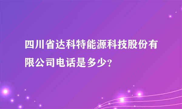 四川省达科特能源科技股份有限公司电话是多少？