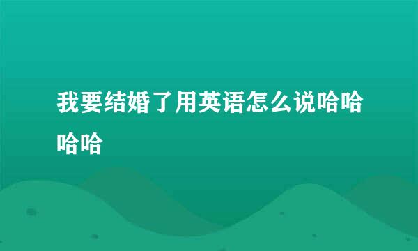 我要结婚了用英语怎么说哈哈哈哈