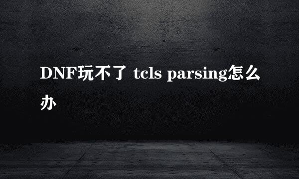 DNF玩不了 tcls parsing怎么办