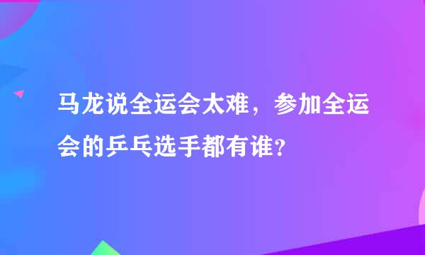 马龙说全运会太难，参加全运会的乒乓选手都有谁？