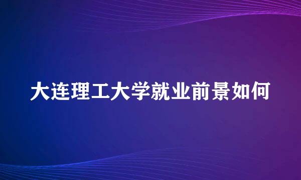 大连理工大学就业前景如何