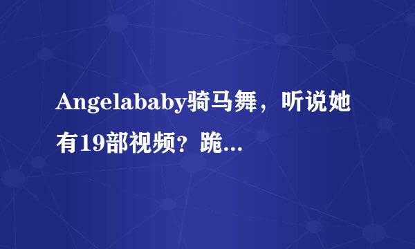 Angelababy骑马舞，听说她有19部视频？跪求全部种子！！！！