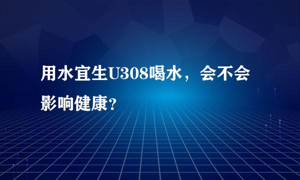 用水宜生U308喝水，会不会影响健康？