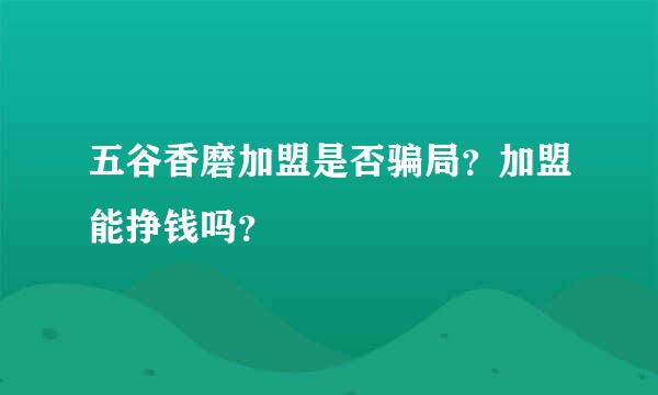 五谷香磨加盟是否骗局？加盟能挣钱吗？