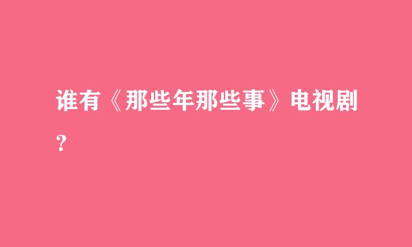 谁有《那些年那些事》电视剧？