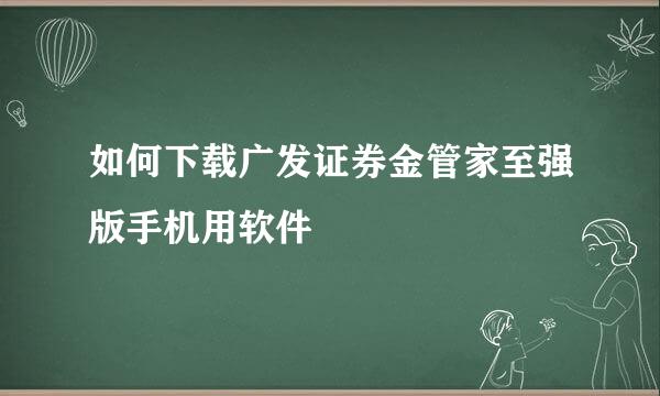 如何下载广发证券金管家至强版手机用软件