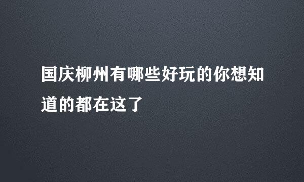 国庆柳州有哪些好玩的你想知道的都在这了