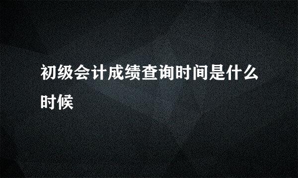 初级会计成绩查询时间是什么时候