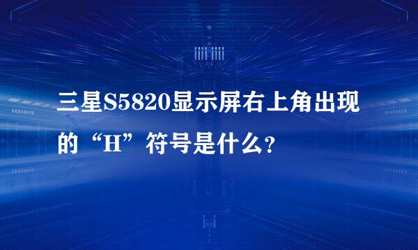 三星S5820显示屏右上角出现的“H”符号是什么？