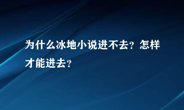 为什么冰地小说进不去？怎样才能进去？