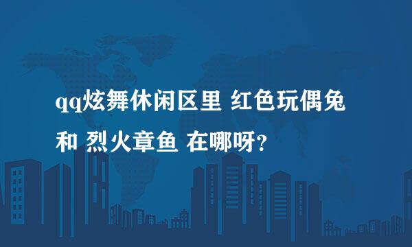 qq炫舞休闲区里 红色玩偶兔 和 烈火章鱼 在哪呀？