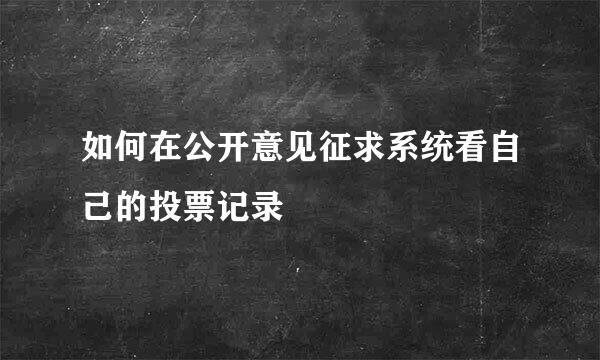 如何在公开意见征求系统看自己的投票记录