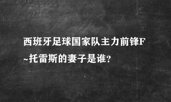 西班牙足球国家队主力前锋F~托雷斯的妻子是谁？