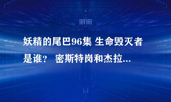 妖精的尾巴96集 生命毁灭者是谁？ 密斯特岗和杰拉尔的关系？