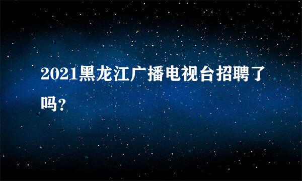 2021黑龙江广播电视台招聘了吗？