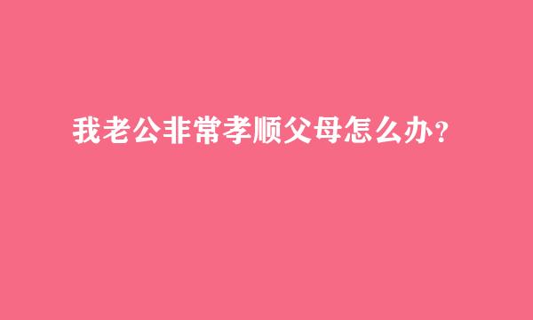 我老公非常孝顺父母怎么办？