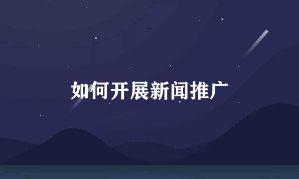 如何开展新闻推广