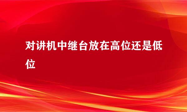 对讲机中继台放在高位还是低位