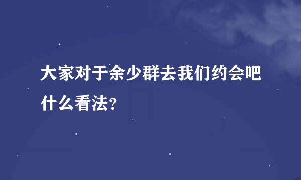 大家对于余少群去我们约会吧什么看法？