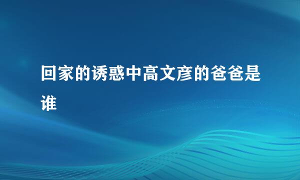 回家的诱惑中高文彦的爸爸是谁