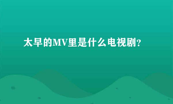 太早的MV里是什么电视剧？