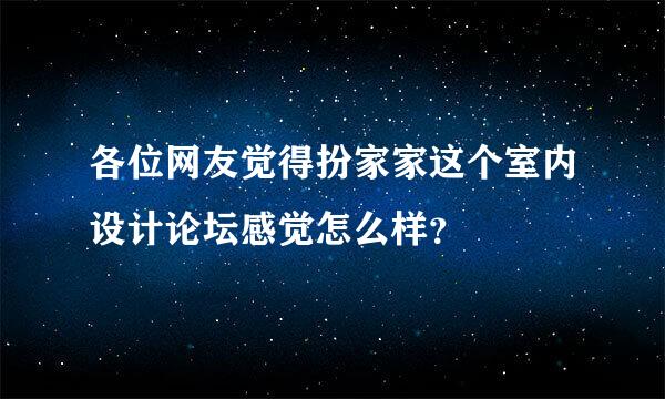 各位网友觉得扮家家这个室内设计论坛感觉怎么样？